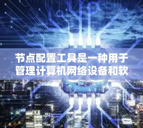 节点配置工具是一种用于管理计算机网络设备和软件的工具，通常用于配置服务器、网络设备、软件包等。以下是对节点配置工具的详细说明