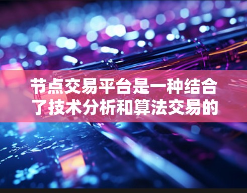 节点交易平台是一种结合了技术分析和算法交易的金融平台，利用其强大的数据分析和自动交易功能，帮助交易者在市场波动较大的时候迅速定位并调整交易策略。以下是关于节点交易平台的详细分析
