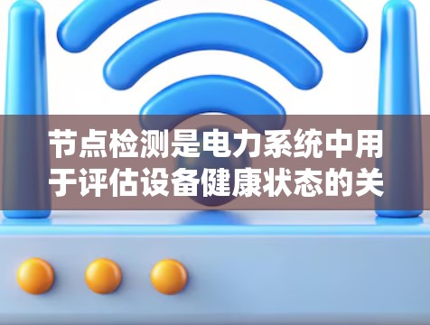 节点检测是电力系统中用于评估设备健康状态的关键技术。随着技术的不断进步，节点检测的最新版本在多个方面都有了显著的改进和扩展。以下是对节点检测最新版本的详细分析