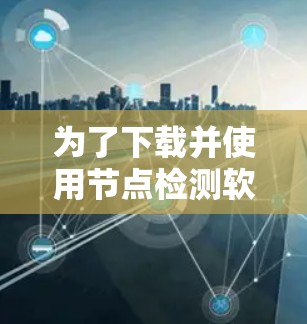 为了下载并使用节点检测软件，可以按照以下步骤进行