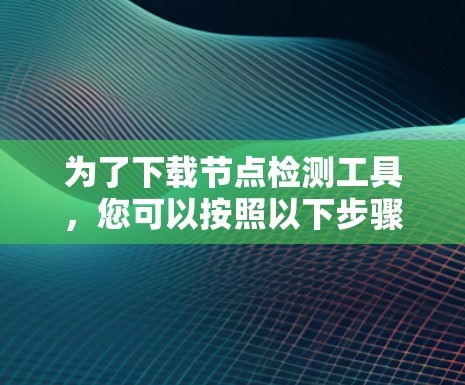 为了下载节点检测工具，您可以按照以下步骤进行