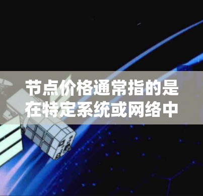 节点价格通常指的是在特定系统或网络中节点的价格，具体含义取决于上下文。以下是一些可能的解释