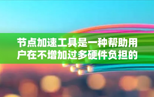 节点加速工具是一种帮助用户在不增加过多硬件负担的情况下，提升计算机性能的软件包。以下是对这些工具的详细介绍