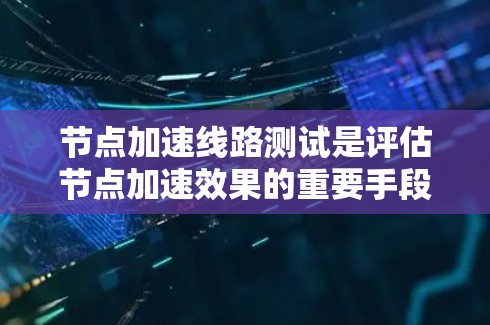 节点加速线路测试是评估节点加速效果的重要手段，旨在测试主节点在高流量环境下的性能。以下是详细的总结
