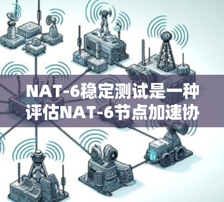 NAT-6稳定测试是一种评估NAT-6节点加速协议在加速节点到更高层协议（如Vr）时稳定性的测试方法。以下是关于该测试的详细分析