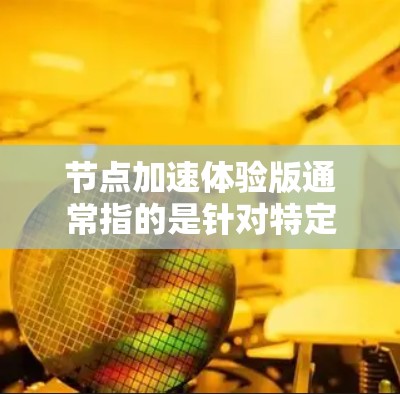 节点加速体验版通常指的是针对特定节点（如服务器或服务器环境）的加速工具，旨在提升性能。以下是一些常见的加速工具及其功能，供你参考