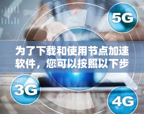为了下载和使用节点加速软件，您可以按照以下步骤进行操作