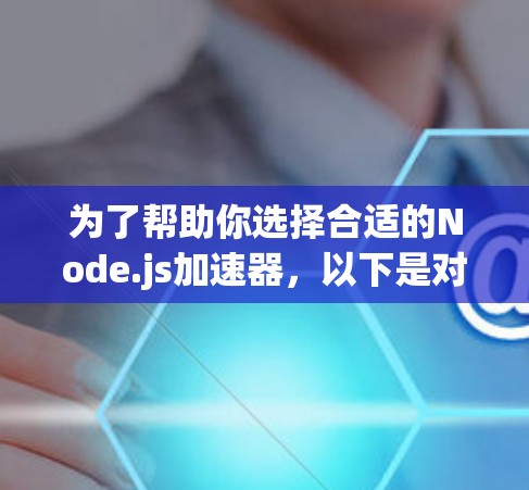 为了帮助你选择合适的Node.js加速器，以下是对每个版本的总结和推荐，基于项目需求和资源情况