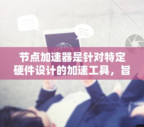 节点加速器是针对特定硬件设计的加速工具，旨在提升特定任务的执行速度。以下是对节点加速器的详细分类和推荐