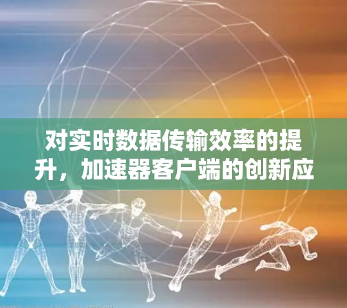 对实时数据传输效率的提升，加速器客户端的创新应用与发展