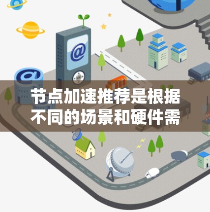 节点加速推荐是根据不同的场景和硬件需求，选择适合的加速工具。以下是对不同场景的总结和推荐
