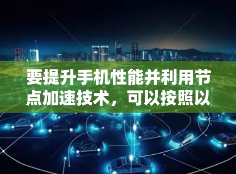 要提升手机性能并利用节点加速技术，可以按照以下步骤进行