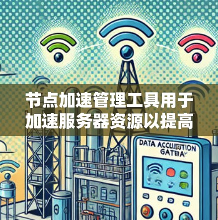 节点加速管理工具用于加速服务器资源以提高性能和减少资源消耗。以下是使用该工具的步骤指南