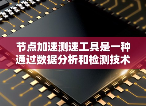 节点加速测速工具是一种通过数据分析和检测技术来监控和管理网络流量的工具，旨在确保数据传输速率符合规定，避免因加速导致的数据出错或延迟过长。以下是对该领域的一些详细信息
