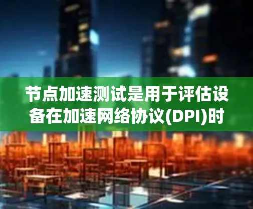 节点加速测试是用于评估设备在加速网络协议(DPI)时的性能工具，旨在提升网络连接效率。以下是关于该测试的详细步骤和信息