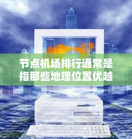 节点机场排行通常是指那些地理位置优越、资源丰富、经济发达、交通便利、国际交流活跃的机场。这些机场往往位于重要的城市或地区的中心地带，能够方便地连接多个区域，成为重要的国际枢纽或国内主要交通枢纽