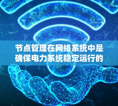 节点管理在网络系统中是确保电力系统稳定运行的关键环节，涉及设备维护、线路管理、故障处理及安全监控等多个方面。以下是对节点管理的详细总结