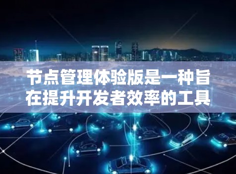 节点管理体验版是一种旨在提升开发者效率的工具，专注于节点的管理与构建。以下是对该主题的详细总结