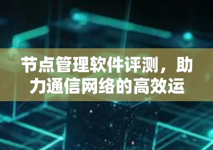 节点管理软件评测，助力通信网络的高效运行