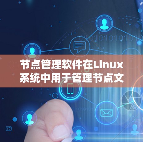 节点管理软件在Linux系统中用于管理节点文件，处理日志、事务记录等数据结构，广泛应用于数据库、云存储和数据处理等领域。以下是对这些节点管理软件的详细总结