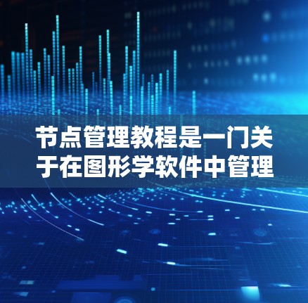 节点管理教程是一门关于在图形学软件中管理节点的指南。以下是对节点管理的基本步骤和功能的详细说明