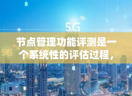 节点管理功能评测是一个系统性的评估过程，旨在评估软件系统在性能、网络连接、日志分析、用户权限、故障排除和访问控制等方面的能力。以下是对节点管理功能评测的详细分析和总结