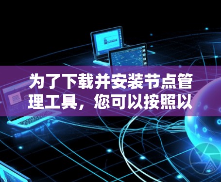 为了下载并安装节点管理工具，您可以按照以下步骤进行