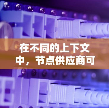 在不同的上下文中，节点供应商可能有不同的具体含义，具体取决于上下文的领域和场景。以下是一些可能的解释和应用