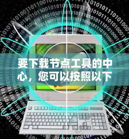 要下载节点工具的中心，您可以按照以下步骤进行操作