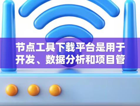 节点工具下载平台是用于开发、数据分析和项目管理的开源工具。以下是一些常用的节点工具下载平台及其特点