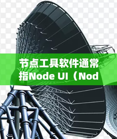 节点工具软件通常指Node UI（Node User Interface）它是用于前端开发的工具，结合了命令行界面和后端集成，支持React、Figma等开发工具。以下是详细的解释
