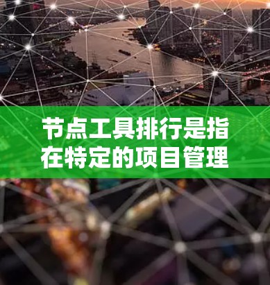 节点工具排行是指在特定的项目管理工具中，节点按照特定规则进行排序，通常是基于优先级、层级关系、创建时间、截止时间等多方面考虑。以下是几种常见的节点工具及其排列表方式