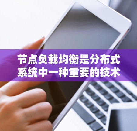 节点负载均衡是分布式系统中一种重要的技术，旨在分配处理任务以确保各个节点都能高效执行任务，从而提高系统性能和响应时间。以下是对负载均衡的系统性总结