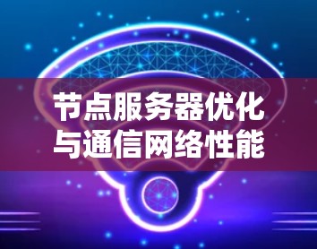 节点服务器优化与通信网络性能提升
