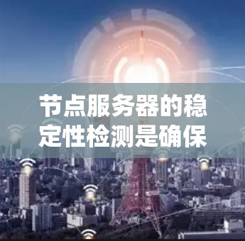节点服务器的稳定性检测是确保服务器在处理请求时不会中断的关键步骤。以下是一个系统化的学习计划，帮助您系统地掌握节点服务器的稳定性检测方法