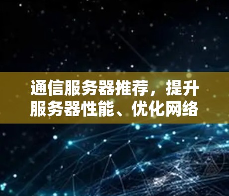 通信服务器推荐，提升服务器性能、优化网络带宽