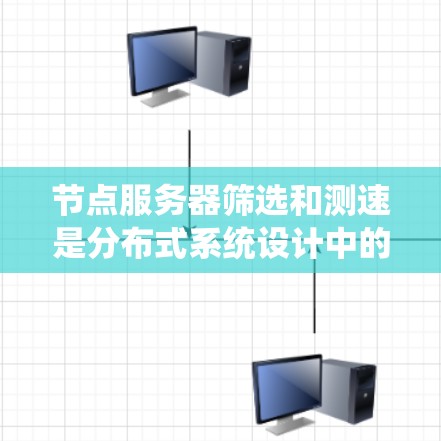 节点服务器筛选和测速是分布式系统设计中的关键环节，涉及多个技术细节和步骤。以下是对这一主题的分步指南，帮助你理解和实施