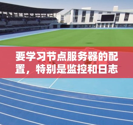 要学习节点服务器的配置，特别是监控和日志管理，可以按照以下步骤进行