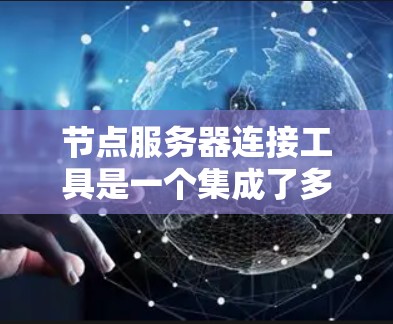 节点服务器连接工具是一个集成了多种连接功能的软件解决方案，旨在管理节点之间的通信。以下是对该工具的分步解释和总结
