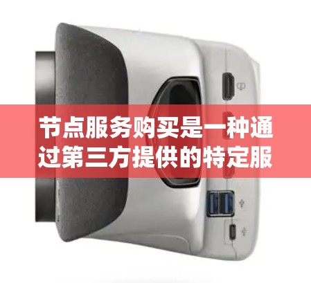 节点服务购买是一种通过第三方提供的特定服务扩展企业业务的方式，主要涉及数据存储、处理和监控等多个方面。以下是对该主题的系统性总结