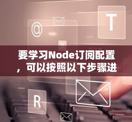 要学习Node订阅配置，可以按照以下步骤进行
