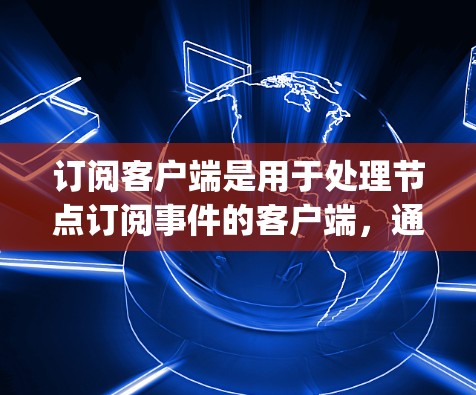 订阅客户端是用于处理节点订阅事件的客户端，通常用于Node.js和React应用。以下是详细的步骤和解释