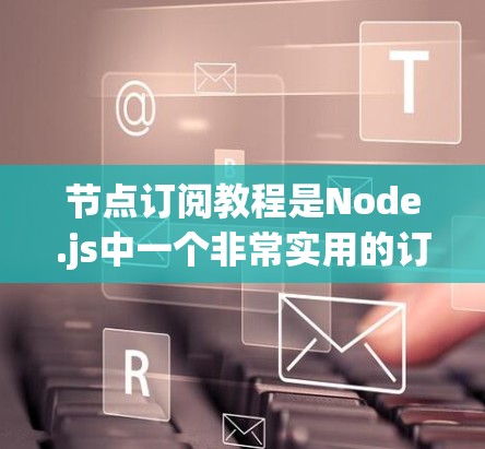 节点订阅教程是Node.js中一个非常实用的订阅机制，帮助用户灵活地处理节点收到的数据包。以下是对该教程的分步指南，涵盖从基础到高级的各个方面