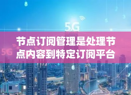 节点订阅管理是处理节点内容到特定订阅平台（如Node.js新闻站或GitHub订阅服务）的重要步骤。以下是详细的解决方案