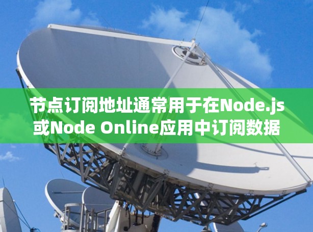 节点订阅地址通常用于在Node.js或Node Online应用中订阅数据或消息。这些地址由服务器和节点配置所决定。以下是一些常见的节点订阅地址示例