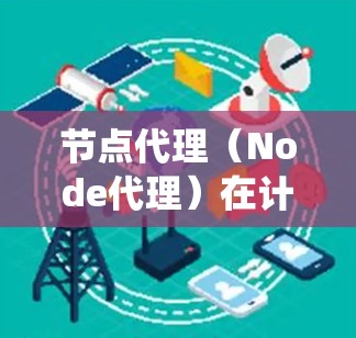 节点代理（Node代理）在计算机科学和分布式系统中是一个重要的概念，它通常指的是一种用于管理节点（node）的一种代理服务或工具。节点代理可以用于管理和控制节点之间的交互，确保系统的一致性和高效运行