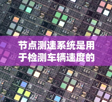 节点测速系统是用于检测车辆速度的网络设备，主要应用于交通管理、公共交通和高速公路监控等领域。以下是关于节点测速真实体验的详细介绍