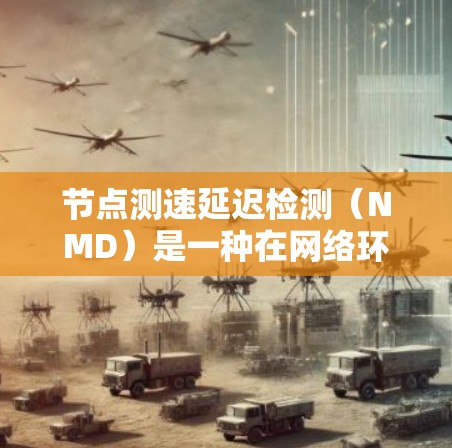 节点测速延迟检测（NMD）是一种在网络环境，特别是NAT（网络地址转换）网络中，用于检测节点间延迟的协议。它在NAT网络中帮助确保节点之间的通信可靠性和网络稳定性。以下是关于NMD的详细解释