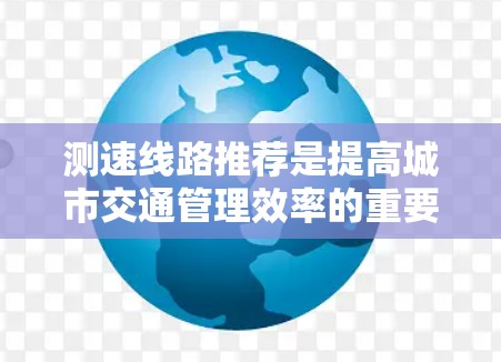 测速线路推荐是提高城市交通管理效率的重要措施，特别是在高峰时段，通过监控车辆速度来缓解拥堵，优化交通流量。以下是对测速线路推荐的详细分析和建议