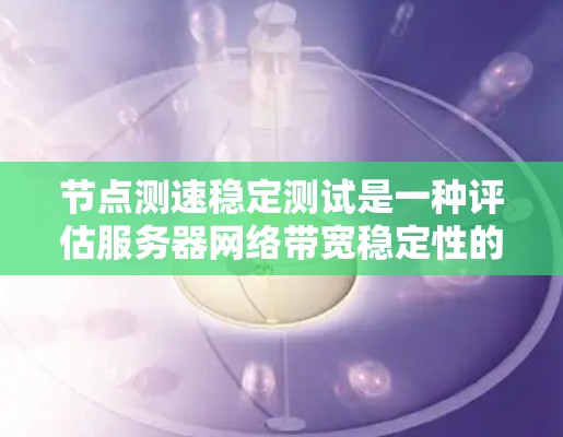 节点测速稳定测试是一种评估服务器网络带宽稳定性的测试方法，旨在通过测试带宽波动率和稳定性的指标，发现问题并优化网络配置。以下是关于该测试的详细说明